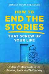9781724705082-1724705083-How to End the Stories that Screw Up Your Life: A Step-By-Step Guide to the Amazing Process of Self-Inquiry