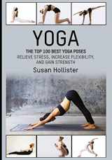 9781546851028-154685102X-Yoga: The Top 100 Best Yoga Poses: Relieve Stress, Increase Flexibility, and Gain Strength (Yoga Postures Poses Exercises Techniques and Guide for Healing Stretching Strengthening and Stress Relief)