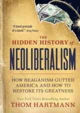 9781523002320-1523002328-The Hidden History of Neoliberalism: How Reaganism Gutted America and How to Restore Its Greatness (The Thom Hartmann Hidden History Series)