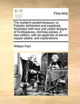 9781170780237-1170780237-The Builder's Pocket-Treasure; Or, Palladio Delineated and Explained, Illustrated with New and Useful Designs of Frontispieces, Chimney-Pieces. a New ... of Eleven Copper Plates, and Explanations.