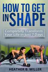 9781499323405-1499323409-How To Get in Shape: Completely Transform Your Life in Just 7 Days