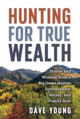 9781957232188-1957232188-Hunting for True Wealth: Stories and Wisdom from a Big Game Hunter, Entrepreneur, Mayor, and Family Man
