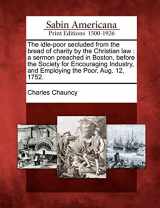9781275640498-1275640494-The Idle-Poor Secluded from the Bread of Charity by the Christian Law: A Sermon Preached in Boston, Before the Society for Encouraging Industry, and Employing the Poor, Aug. 12, 1752.