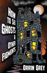9781956252057-1956252053-How to See Ghosts & Other Figments
