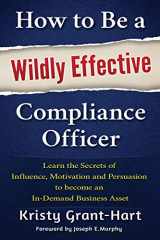 9780993478802-0993478808-How to Be a Wildly Effective Compliance Officer: Learn the Secrets of Influence, Motivation and Persuasion to become an In-Demand Business Asset ... to Become an In-Demand Busines Asset)