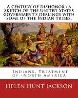 9781540785107-1540785106-A century of dishonor : a sketch of the United States government's dealings with some of the Indian tribes. By: Helen Hunt Jackson: and By:Horatio ... 12, 1886) was an American politician.