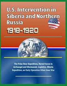 9781794577411-1794577416-U.S. Intervention in Siberia and Northern Russia 1918-1920: The Polar Bear Expedition, Naval Forces in Archangel and Murmansk, Logistics, Siberia Expedition, an Early Operation Other than War