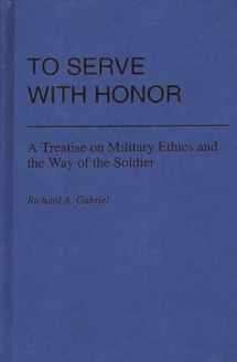 9780313225451-0313225451-To Serve with Honor: A Treatise on Military Ethics and the Way of the Soldier