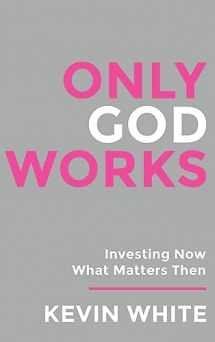 9781958304778-1958304778-Only God Works: Investing Now What Matters Then (Only God Works by Kevin White)