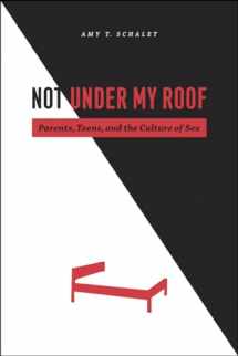 9780226736198-0226736199-Not Under My Roof: Parents, Teens, and the Culture of Sex