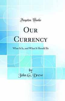 9780266932314-0266932312-Our Currency: What It Is, and What It Should Be (Classic Reprint)