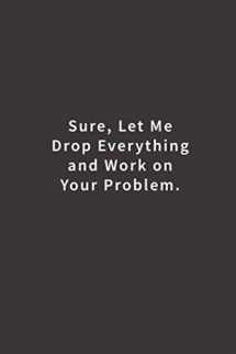 9781979707411-1979707413-Sure, Let Me Drop Everything and Work On Your Problem.: Lined notebook