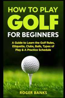 9781549995996-1549995995-How to Play Golf For Beginners: A Guide to Learn the Golf Rules, Etiquette, Clubs, Balls, Types of Play, & A Practice Schedule
