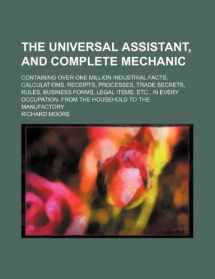 9781231261248-1231261242-The universal assistant, and complete mechanic; containing over one million industrial facts, calculations, receipts, processes, trade secrets, rules, ... from the household to the manufactory