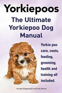 9781910410028-1910410020-Yorkie Poos. the Ultimate Yorkie Poo Dog Manual. Yorkiepoo Care, Costs, Feeding, Grooming, Health and Training All Included.
