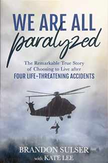 9781462123506-1462123503-We Are All Paralyzed: The Remarkable True Story of Choosing to Live After Four Life-Threatening Accidents