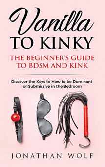9781951593001-1951593006-Vanilla to Kinky: The Beginner's Guide to BDSM and Kink: Discover the Keys to How to Be Dominant or Submissive in the Bedroom