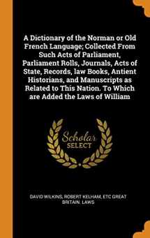 9780342815289-0342815288-A Dictionary of the Norman or Old French Language; Collected From Such Acts of Parliament, Parliament Rolls, Journals, Acts of State, Records, law ... To Which are Added the Laws of William