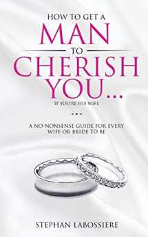 9780998018911-0998018910-How To Get A Man To Cherish You...If You're His Wife: A no-nonsense guide for every wife or bride-to-be.