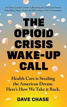 9780999234341-099923434X-The Opioid Crisis Wake-Up Call: Health Care is Stealing the American Dream. Here's How We Take it Back.
