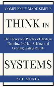 9781951385200-1951385209-Think in Systems: The Theory and Practice of Strategic Planning, Problem Solving, and Creating Lasting Results - Complexity Made Simple