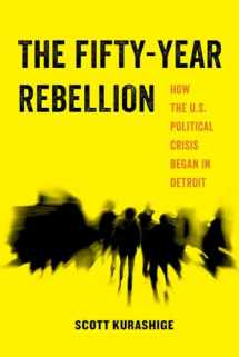 9780520294912-0520294912-The Fifty-Year Rebellion: How the U.S. Political Crisis Began in Detroit (Volume 2) (American Studies Now: Critical Histories of the Present)