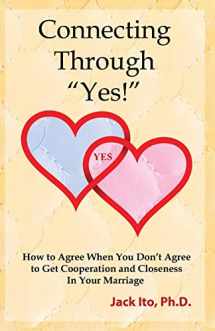 9780989099912-0989099911-Connecting Through "Yes!": How to Agree When You Don't Agree to Get Cooperation and Closeness in Your Marriage