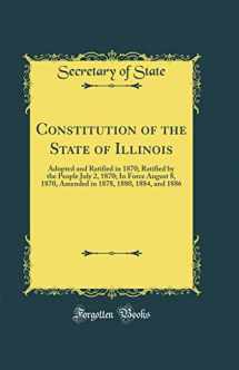 9781527986985-1527986985-Constitution of the State of Illinois: Adopted and Ratified in 1870; Ratified by the People July 2, 1870; In Force August 8, 1870, Amended in 1878, 1880, 1884, and 1886 (Classic Reprint)