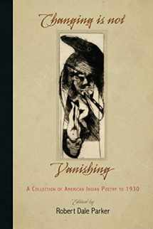 9780812222180-0812222180-Changing Is Not Vanishing: A Collection of American Indian Poetry to 1930