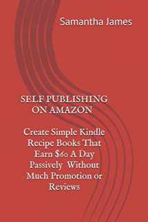 9781973324089-1973324083-SELF PUBLISHING ON AMAZON: Create Simple Kindle Recipe Books That Earn $60 A Day Passively …. Without Much Promotion or Reviews