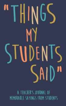 9781092375726-1092375724-Things my Students A Teacher’s journal of memorable sayings from Students: A Notebook for teachers to write down the crazy, funny, witty and silly Quotes their students say