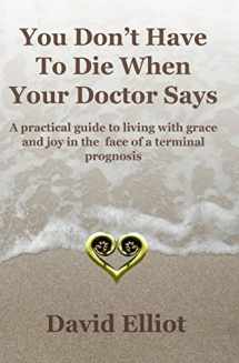 9780473150167-0473150166-You Don't Have to Die When Your Doctor Says: A Practical Guide to Living with Grace and Joy in the Face of a Terminal Prognosis