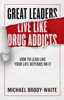 9781948677318-1948677318-Great Leaders Live Like Drug Addicts: How to Lead Like Your Life Depends on It