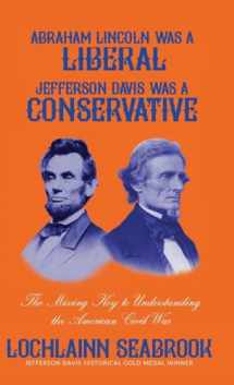 9781943737451-1943737452-Abraham Lincoln Was a Liberal, Jefferson Davis Was a Conservative: The Missing Key to Understanding the American Civil War