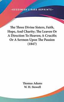 9781104446567-1104446561-The Three Divine Sisters, Faith, Hope, and Charity; the Leaven or a Direction to Heaven; a Crucifix or a Sermon upon the Passion