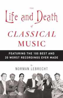 9781400096589-1400096588-The Life and Death of Classical Music: Featuring the 100 Best and 20 Worst Recordings Ever Made