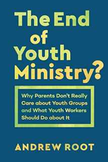 9781540961396-1540961397-The End of Youth Ministry?: Why Parents Don't Really Care about Youth Groups and What Youth Workers Should Do about It (Theology for the Life of the World)