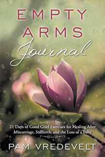 9780997687606-0997687606-Empty Arms Journal: 21 Days of Good Grief Exercises for Healing After Miscarriage, Stillbirth, or the Loss of a Baby
