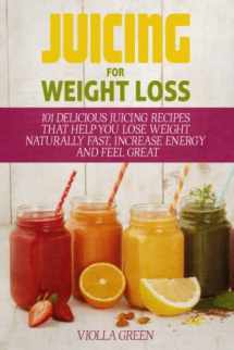 9781520437668-1520437668-Juicing for Weight Loss: 101 Delicious Juicing Recipes That Help You Lose Weight Naturally Fast, Increase Energy and Feel Great