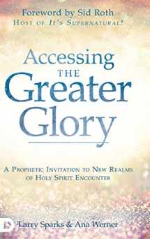 9780768452969-0768452961-Accessing the Greater Glory: A Prophetic Invitation to New Realms of Holy Spirit Encounter