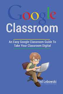 9781539102182-1539102181-Google Classroom: An Easy Google Classroom Guide To Take Your Classroom Digital (Google Classroom App, Google Classroom For Teachers, Google Classroom Books, Google Classroom Ebook)