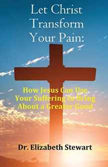 9781916596290-1916596290-Let Christ Transform Your Pain: How Jesus Can Use Your Suffering to Bring About a Greater Good