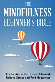 9781523372539-1523372532-The Mindfulness Beginner's Bible: How to Live in the Present Moment, Relieve Stress and Find Happiness