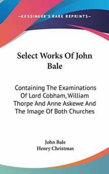 9780548275986-054827598X-Select Works Of John Bale: Containing The Examinations Of Lord Cobham, William Thorpe And Anne Askewe And The Image Of Both Churches