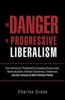 9781462005758-1462005756-The Danger of Progressive Liberalism: How America Is Threatened by Excessive Government, Multiculturalism, Political Correctness, Entitlement, and the Failures of Both Political Parties