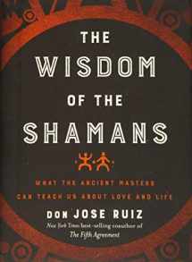 9781938289729-1938289722-Wisdom of the Shamans: What the Ancient Masters Can Teach Us about Love and Life
