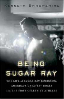 9780465078035-0465078036-Being Sugar Ray: The Life of Sugar Ray Robinson, America's Greatest Boxer and the First Celebrity Athlete