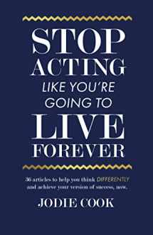 9781701343009-1701343002-Stop Acting Like You’re Going To Live Forever: 36 articles to help you think differently and achieve your version of success, now.