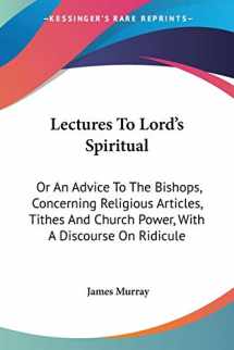 9780548286166-0548286167-Lectures To Lord's Spiritual: Or An Advice To The Bishops, Concerning Religious Articles, Tithes And Church Power, With A Discourse On Ridicule