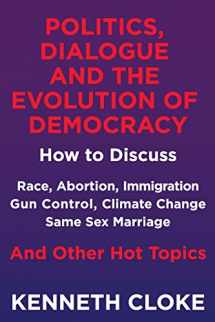 9780991114894-0991114892-Politics, Dialogue and the Evolution of Democracy: How to Discuss Race, Abortion, Immigration, Gun Control, Climate Change, Same Sex Marriage and Other Hot Topics